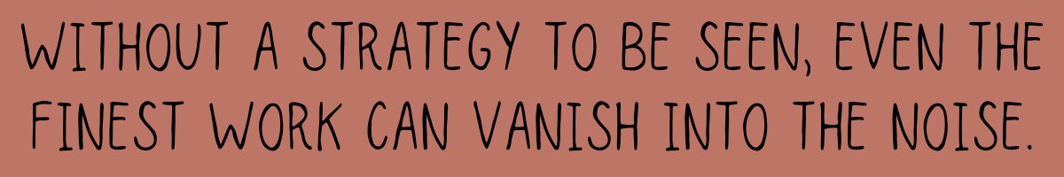 Without a strategy to be seen, even the finest work can vanish into the noise.