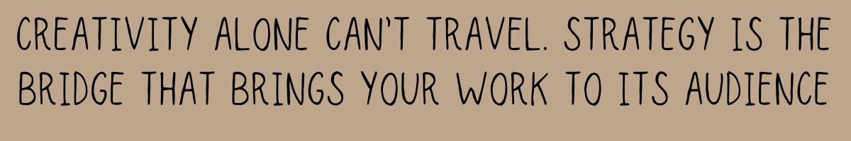 Creativity alone can’t travel—strategy is the bridge that brings your work to its audience