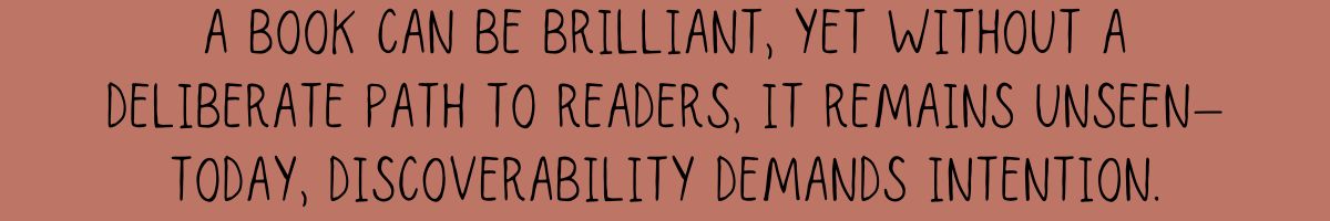 A book can be brilliant, yet without a deliberate path to readers, it remains unseen—today, discoverability demands intention.
