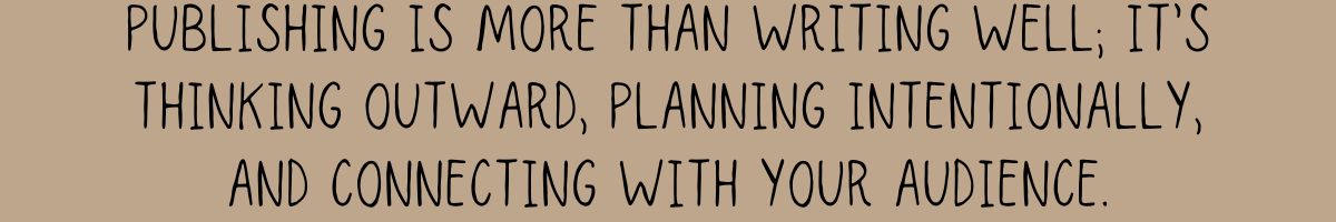 Publishing is more than writing well; it’s thinking outward, planning intentionally, and connecting with your audience.