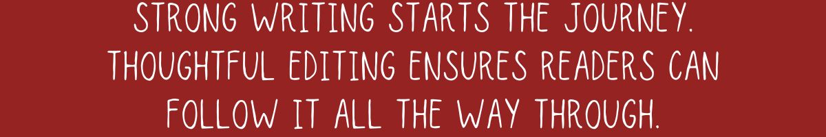 Strong writing starts the journey. Thoughtful editing ensures readers can follow it all the way through.