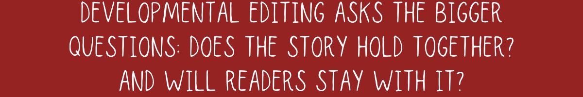 Developmental editing asks the bigger questions: Does the story hold together? And will readers stay with it?
