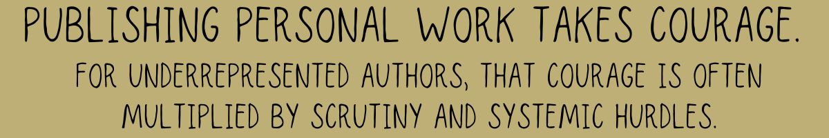 Publishing personal work takes courage. For underrepresented authors, that courage is often multiplied by scrutiny and systemic hurdles.