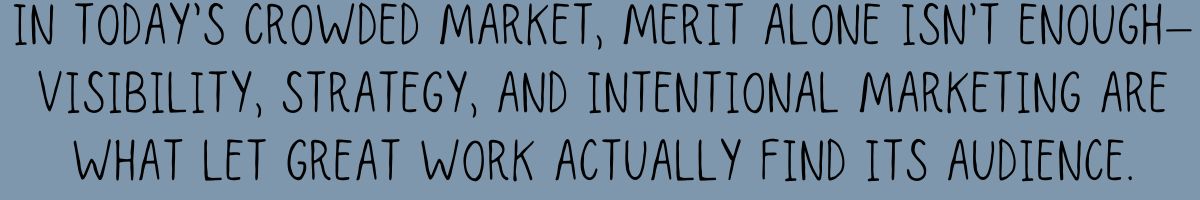 In today’s crowded market, merit alone isn’t enough—visibility, strategy, and intentional marketing are what let great work actually find its audience.