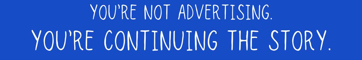 You’re not advertising. You’re continuing the story.